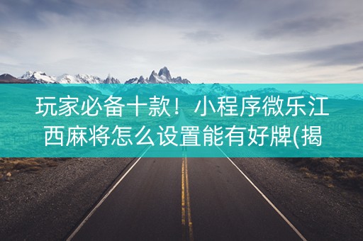 玩家必备十款！小程序微乐江西麻将怎么设置能有好牌(揭秘手机上自建房怎么赢)