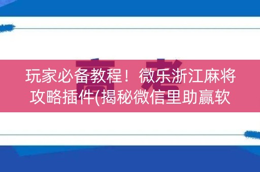 玩家必备教程！微乐浙江麻将攻略插件(揭秘微信里助赢软件)