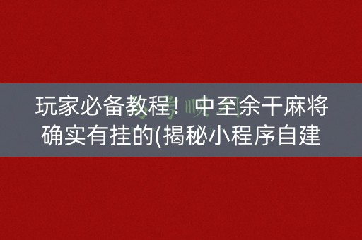 玩家必备教程！中至余干麻将确实有挂的(揭秘小程序自建房怎么赢)