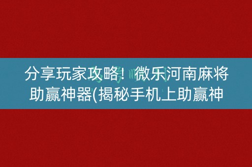 分享玩家攻略！微乐河南麻将助赢神器(揭秘手机上助赢神器)