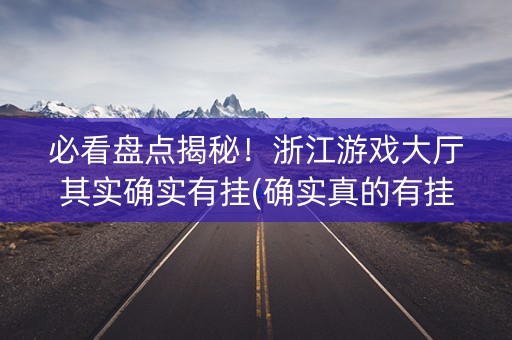 必看盘点揭秘！浙江游戏大厅其实确实有挂(确实真的有挂)
