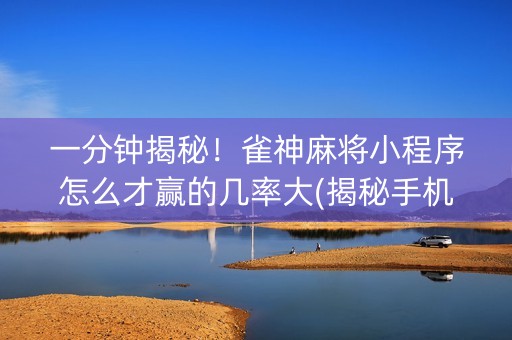 一分钟揭秘！雀神麻将小程序怎么才赢的几率大(揭秘手机上插件下载)