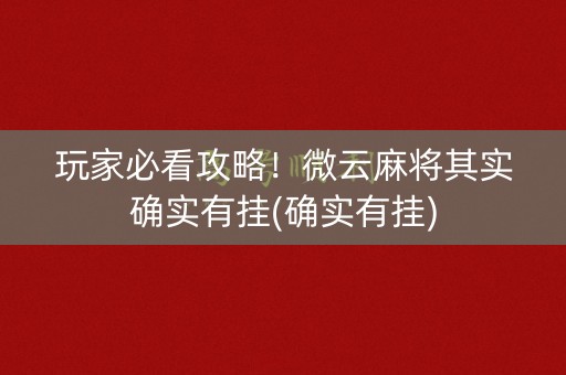 玩家必看攻略！微云麻将其实确实有挂(确实有挂)