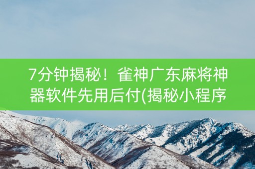 7分钟揭秘！雀神广东麻将神器软件先用后付(揭秘小程序赢牌技巧)