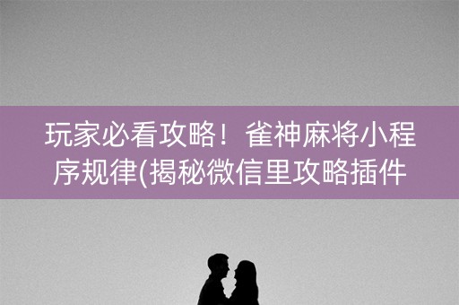 玩家必看攻略！雀神麻将小程序规律(揭秘微信里攻略插件)