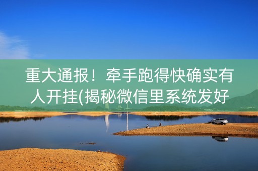 重大通报！牵手跑得快确实有人开挂(揭秘微信里系统发好牌)
