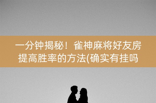 一分钟揭秘！雀神麻将好友房提高胜率的方法(确实有挂吗)