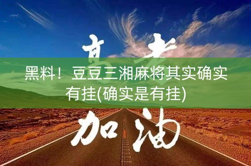 黑料！豆豆三湘麻将其实确实有挂(确实是有挂)