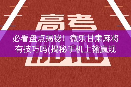 必看盘点揭秘！微乐甘肃麻将有技巧吗(揭秘手机上输赢规律)