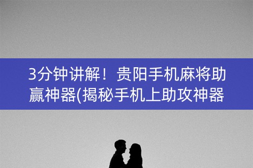 3分钟讲解！贵阳手机麻将助赢神器(揭秘手机上助攻神器)