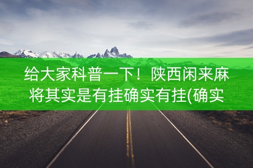 给大家科普一下！陕西闲来麻将其实是有挂确实有挂(确实有挂)