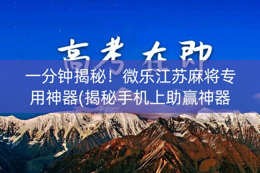 一分钟揭秘！微乐江苏麻将专用神器(揭秘手机上助赢神器)