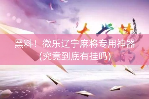黑料！微乐辽宁麻将专用神器(究竟到底有挂吗)