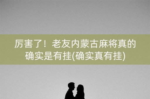 厉害了！老友内蒙古麻将真的确实是有挂(确实真有挂)