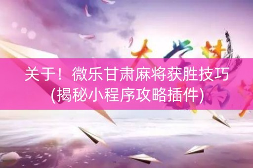 关于！微乐甘肃麻将获胜技巧(揭秘小程序攻略插件)