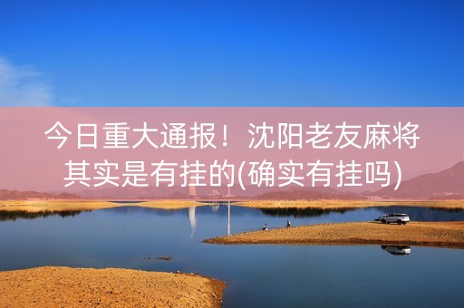 今日重大通报！沈阳老友麻将其实是有挂的(确实有挂吗)