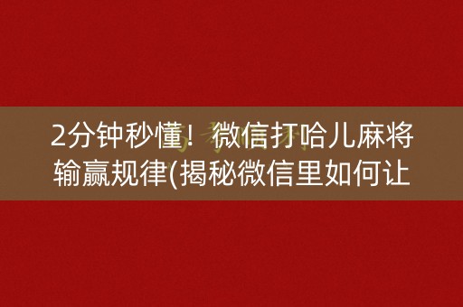 2分钟秒懂！微信打哈儿麻将输赢规律(揭秘微信里如何让牌变好)