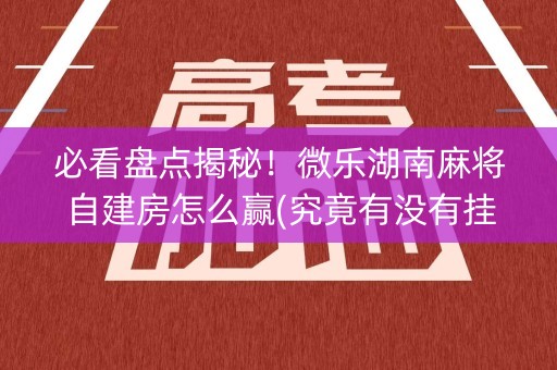 必看盘点揭秘！微乐湖南麻将自建房怎么赢(究竟有没有挂)