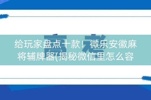 给玩家盘点十款！微乐安徽麻将辅牌器(揭秘微信里怎么容易赢)
