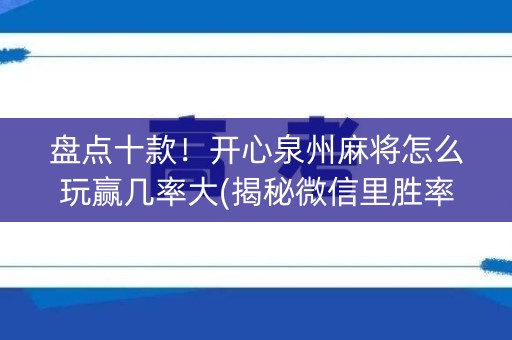 盘点十款！开心泉州麻将怎么玩赢几率大(揭秘微信里胜率到哪调)