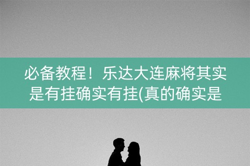 必备教程！乐达大连麻将其实是有挂确实有挂(真的确实是有挂)