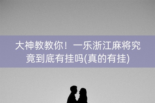 大神教教你！一乐浙江麻将究竟到底有挂吗(真的有挂)