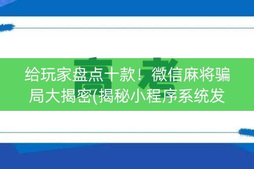 给玩家盘点十款！微信麻将骗局大揭密(揭秘小程序系统发好牌)