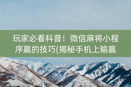 玩家必看科普！微信麻将小程序赢的技巧(揭秘手机上输赢技巧)