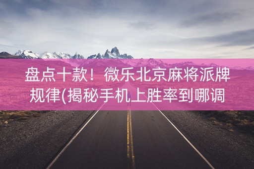 盘点十款！微乐北京麻将派牌规律(揭秘手机上胜率到哪调)