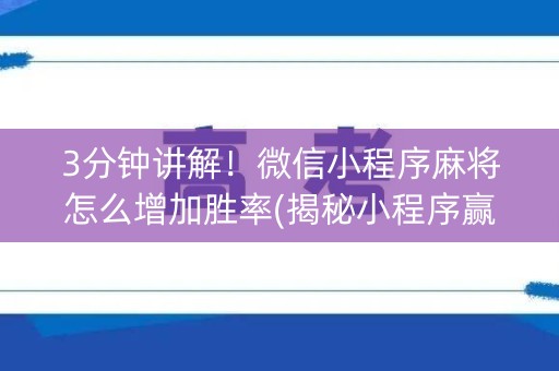 3分钟讲解！微信小程序麻将怎么增加胜率(揭秘小程序赢牌的技巧)
