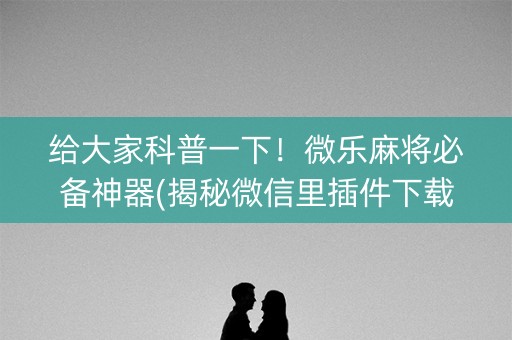 给大家科普一下！微乐麻将必备神器(揭秘微信里插件下载)