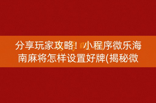 分享玩家攻略！小程序微乐海南麻将怎样设置好牌(揭秘微信里提高赢的概率)