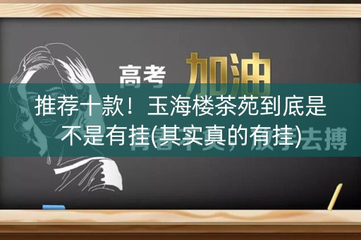 推荐十款！玉海楼茶苑到底是不是有挂(其实真的有挂)