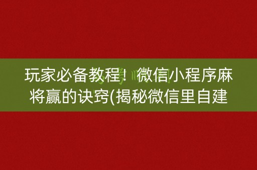 玩家必备教程！微信小程序麻将赢的诀窍(揭秘微信里自建房怎么赢)