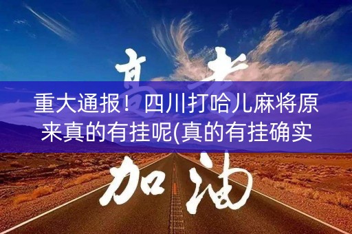 重大通报！四川打哈儿麻将原来真的有挂呢(真的有挂确实有挂)