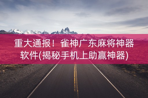 重大通报！雀神广东麻将神器软件(揭秘手机上助赢神器)