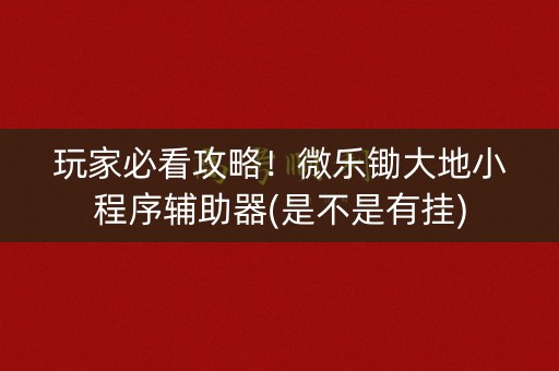 玩家必看攻略！微乐锄大地小程序辅助器(是不是有挂)