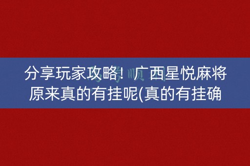 分享玩家攻略！广西星悦麻将原来真的有挂呢(真的有挂确实有挂)