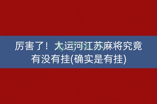 厉害了！大运河江苏麻将究竟有没有挂(确实是有挂)