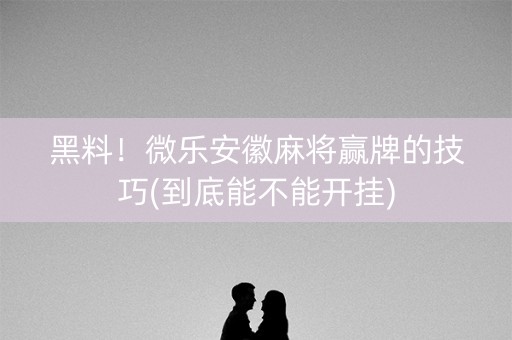 黑料！微乐安徽麻将赢牌的技巧(到底能不能开挂)