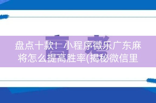 盘点十款！小程序微乐广东麻将怎么提高胜率(揭秘微信里胜率到哪调)