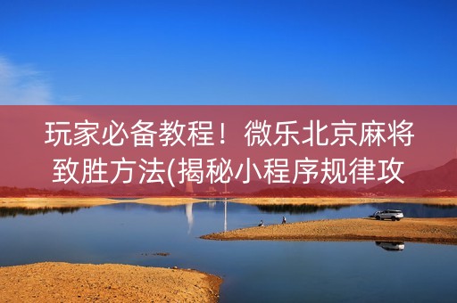 玩家必备教程！微乐北京麻将致胜方法(揭秘小程序规律攻略)