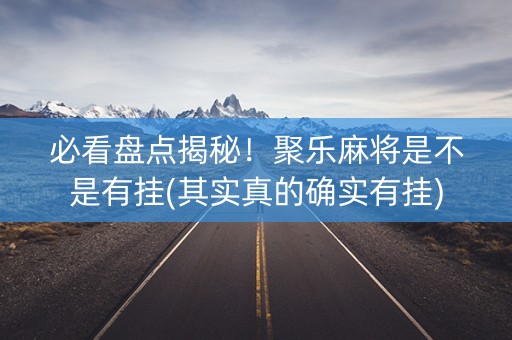必看盘点揭秘！聚乐麻将是不是有挂(其实真的确实有挂)