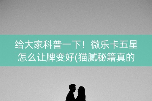 给大家科普一下！微乐卡五星怎么让牌变好(猫腻秘籍真的有挂)