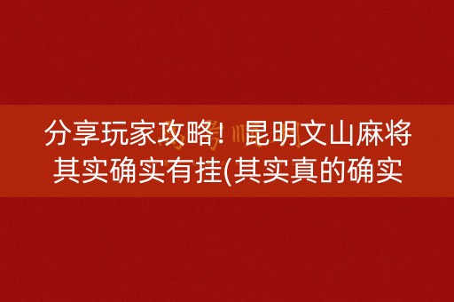 分享玩家攻略！昆明文山麻将其实确实有挂(其实真的确实有挂)