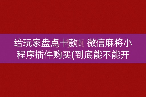 给玩家盘点十款！微信麻将小程序插件购买(到底能不能开挂)