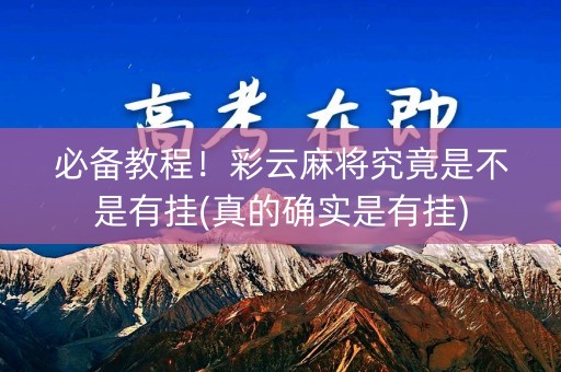必备教程！彩云麻将究竟是不是有挂(真的确实是有挂)