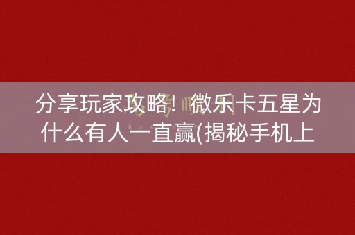 分享玩家攻略！微乐卡五星为什么有人一直赢(揭秘手机上确实有猫腻)