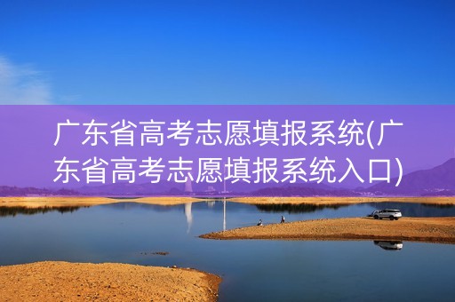 广东省高考志愿填报系统(广东省高考志愿填报系统入口)