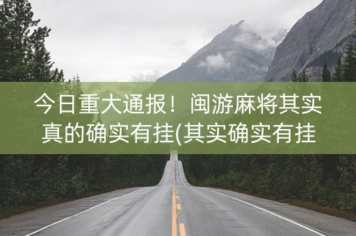 今日重大通报！闽游麻将其实真的确实有挂(其实确实有挂)